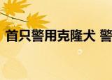 首只警用克隆犬 警用克隆犬有什么用长啥样