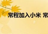 常程加入小米 常程是谁为什么加入小米