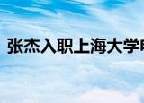 张杰入职上海大学电影学院 具体情况是什么