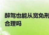 醉驾也能从宽免刑什么情况醉驾也能从宽免刑合理吗