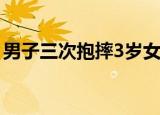 男子三次抱摔3岁女童被刑拘 到底是什么原因