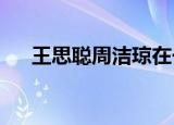 王思聪周洁琼在一起了吗到底怎么回事