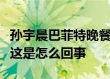 孙宇晨巴菲特晚餐什么情况孙宇晨巴菲特晚餐这是怎么回事