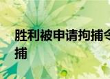 胜利被申请拘捕令 这是什么情况为什么会拘捕