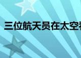 三位航天员在太空看奥运 这是一种什么体验