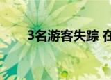 3名游客失踪 在哪里失踪的具体情况