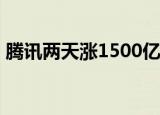 腾讯两天涨1500亿  股价涨超2%，具体详情