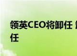 领英CEO将卸任 卸任原因是什么什么时候卸任