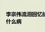 李宗伟流泪回忆抗癌过程 李宗伟是谁他得了什么病