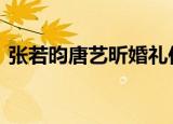张若昀唐艺昕婚礼伴郎伴娘团 具体有哪些人