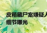 皮箱藏尸案嫌疑人曾偷衣换装躲藏 更多详情细节曝光