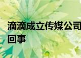 滴滴成立传媒公司什么情况传媒公司这是怎么回事