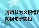 清明节怎么祝福可说快乐吗 清明节安康祝福问候句子简短