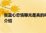 张蓝心恋情曝光是真的吗张蓝心男朋友是谁张蓝心个人资料介绍