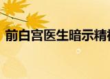 前白宫医生暗示精神错乱 到底是怎么回事呢