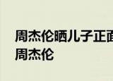 周杰伦晒儿子正面具体情况是什么网友:翻版周杰伦