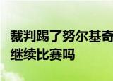 裁判踢了努尔基奇造成什么后果努尔基奇还能继续比赛吗