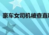 豪车女司机被查直呼让过来 事情如何处理的