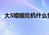 大S婚姻危机什么情况为什么出现婚姻危机