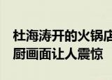 杜海涛开的火锅店被责令停业 卫生不过关 后厨画面让人震惊