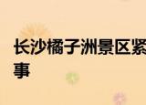 长沙橘子洲景区紧急闭园什么情况这是怎么回事