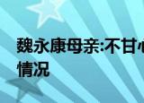 魏永康母亲:不甘心被说自己害儿子 这是什么情况