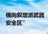俄向叙增派武器  俄罗斯向叙利亚增派设立“安全区”