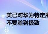美已对华为特定雇员实施签证限制 无耻之国不要脸到极致