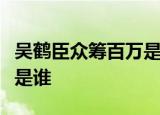 吴鹤臣众筹百万是怎么回事发生了什么吴鹤臣是谁