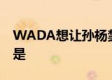 WADA想让孙杨禁赛 为什么要孙杨禁赛原因是