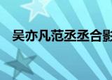 吴亦凡范丞丞合影 什么合影二人合影啥样