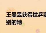 王曼昱获得世乒赛女单冠军 特别的奖赏给特别的她