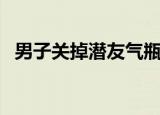 男子关掉潜友气瓶  事情如何发生什么原因