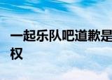 一起乐队吧道歉是什么情况一起乐队吧涉嫌侵权