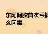 东阿阿胶首次亏损 27年首亏亏损到少这是怎么回事