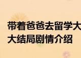 带着爸爸去留学大结局是怎样带着爸爸去留学大结局剧情介绍