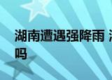 湖南遭遇强降雨 湖南地理位置如何暴雨影响吗