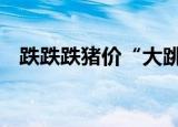 跌跌跌猪价“大跳水” 还会再暴涨反弹吗