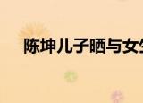 陈坤儿子晒与女生合照 他们是什么关系