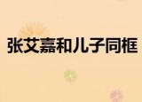 张艾嘉和儿子同框 具体详情张艾嘉资料简介