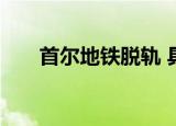 首尔地铁脱轨 具体地点在哪有伤亡吗