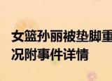 女篮孙丽被垫脚重伤 队友炮轰WCBA 什么情况附事件详情
