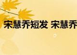 宋慧乔短发 宋慧乔短发什么样子她说了什么