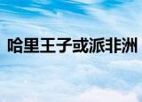 哈里王子或派非洲 具体怎么样为什么会这样