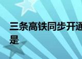 三条高铁同步开通  哪三条高铁同步开通详情是