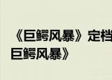 《巨鳄风暴》定档什么时候年度灾难惊悚片《巨鳄风暴》