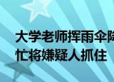 大学老师挥雨伞降服“猥琐男” 热心路人帮忙将嫌疑人抓住