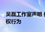 吴磊工作室声明 停止侵犯他人隐私的恶意侵权行为