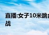 直播:女子10米跳台决赛 全红婵陈芋汐携手出战