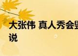 大张伟 真人秀会毁掉艺人 大张伟为什么这么说